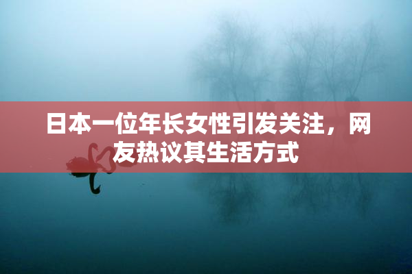 日本一位年长女性引发关注，网友热议其生活方式