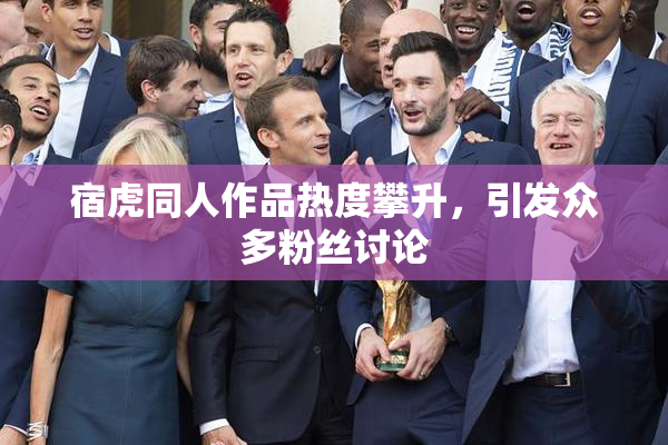宿虎同人作品热度攀升，引发众多粉丝讨论