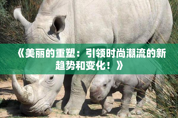 《美丽的重塑：引领时尚潮流的新趋势和变化！》