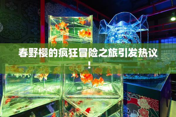 春野樱的疯狂冒险之旅引发热议！
