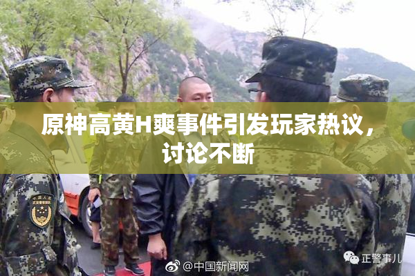 原神高黄H爽事件引发玩家热议，讨论不断