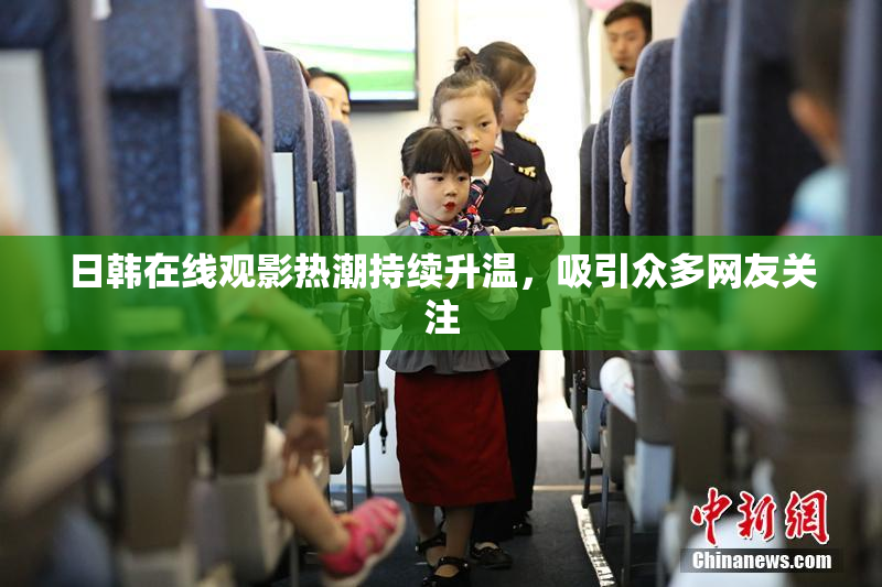 日韩在线观影热潮持续升温，吸引众多网友关注