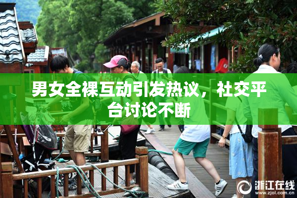 男女全裸互动引发热议，社交平台讨论不断