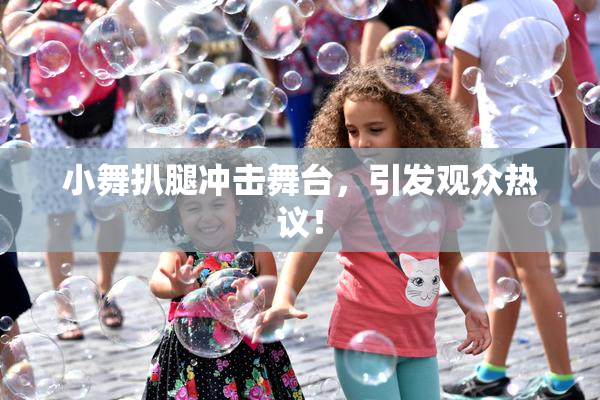 小舞扒腿冲击舞台，引发观众热议！