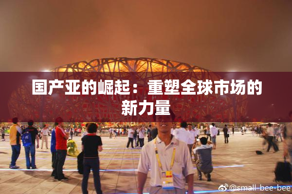 国产亚的崛起：重塑全球市场的新力量