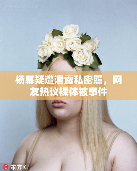 杨幂疑遭泄露私密照，网友热议裸体被事件