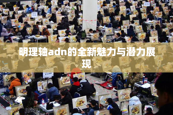 明理轴adn的全新魅力与潜力展现