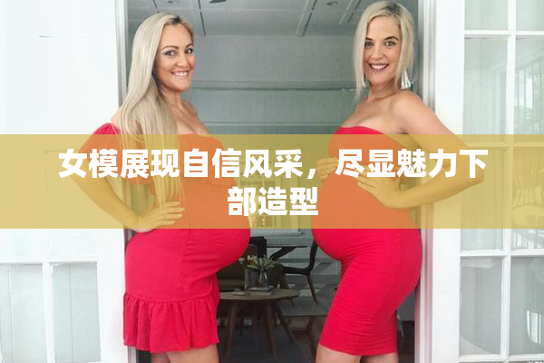 女模展现自信风采，尽显魅力下部造型