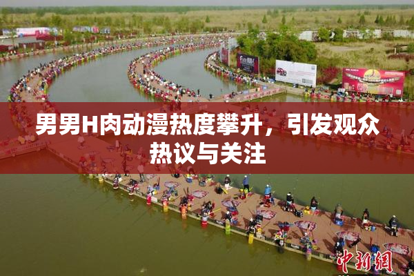 男男H肉动漫热度攀升，引发观众热议与关注