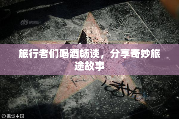 旅行者们喝酒畅谈，分享奇妙旅途故事