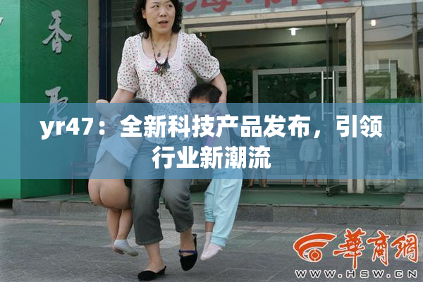 yr47：全新科技产品发布，引领行业新潮流