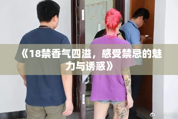 《18禁香气四溢，感受禁忌的魅力与诱惑》