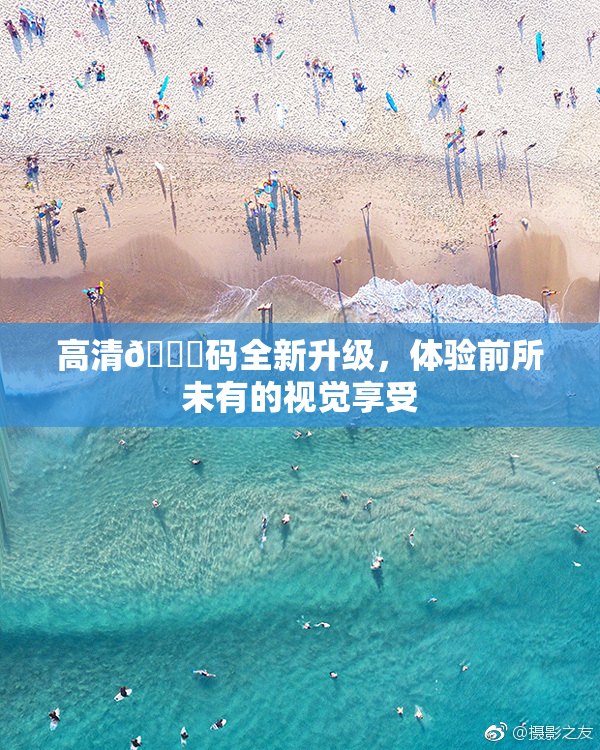 高清🈚码全新升级，体验前所未有的视觉享受
