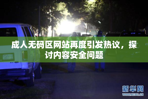 成人无码区网站再度引发热议，探讨内容安全问题