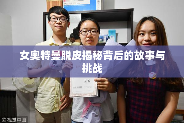女奥特曼脱皮揭秘背后的故事与挑战