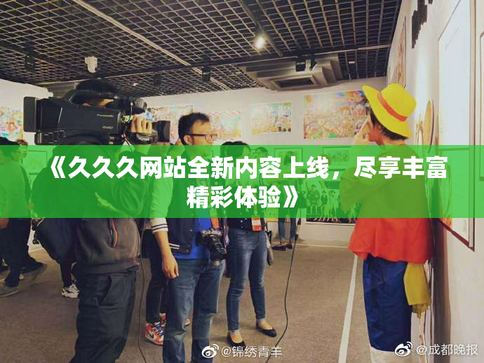 《久久久网站全新内容上线，尽享丰富精彩体验》