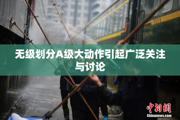 无级划分A级大动作引起广泛关注与讨论