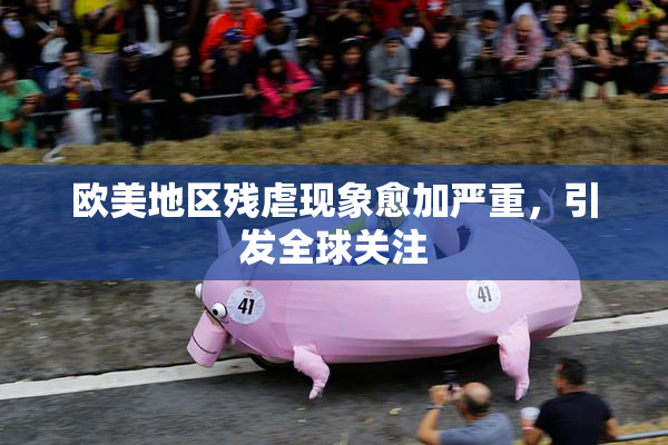 欧美地区残虐现象愈加严重，引发全球关注