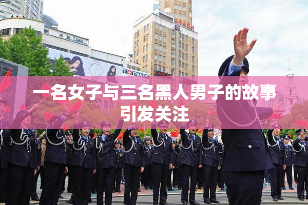一名女子与三名黑人男子的故事引发关注