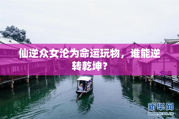 仙逆众女沦为命运玩物，谁能逆转乾坤？