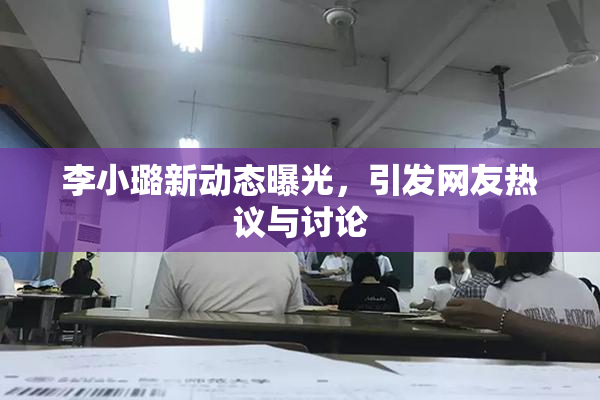 李小璐新动态曝光，引发网友热议与讨论