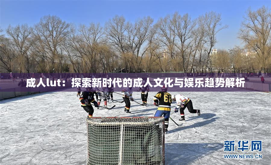 成人lut：探索新时代的成人文化与娱乐趋势解析