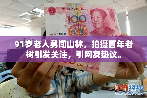 91岁老人勇闯山林，拍摄百年老树引发关注，引网友热议。