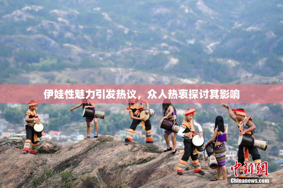伊娃性魅力引发热议，众人热衷探讨其影响