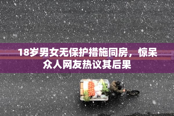 18岁男女无保护措施同房，惊呆众人网友热议其后果