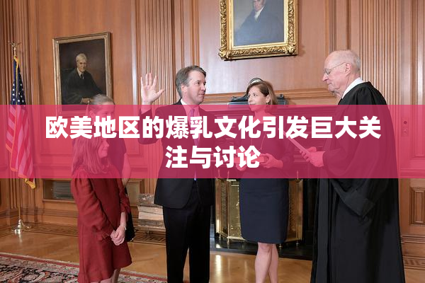 欧美地区的爆乳文化引发巨大关注与讨论