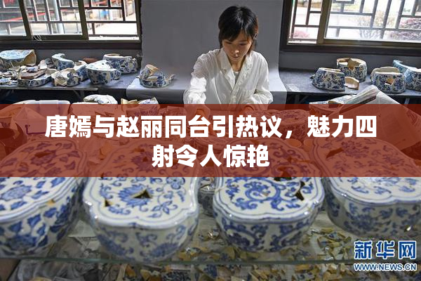 唐嫣与赵丽同台引热议，魅力四射令人惊艳