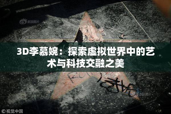 3D李慕婉：探索虚拟世界中的艺术与科技交融之美