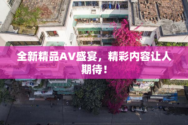 全新精品AV盛宴，精彩内容让人期待！