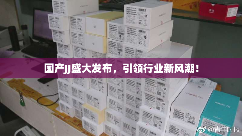 国产JJ盛大发布，引领行业新风潮！
