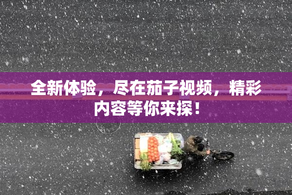 全新体验，尽在茄子视频，精彩内容等你来探！