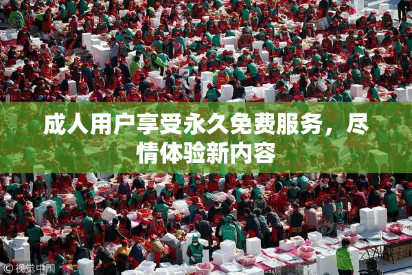 成人用户享受永久免费服务，尽情体验新内容