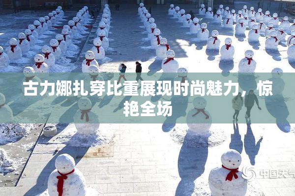 古力娜扎穿比重展现时尚魅力，惊艳全场