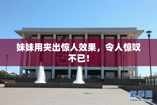 妹妹用夹出惊人效果，令人惊叹不已！