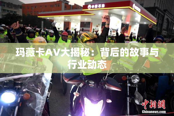 玛薇卡AV大揭秘：背后的故事与行业动态