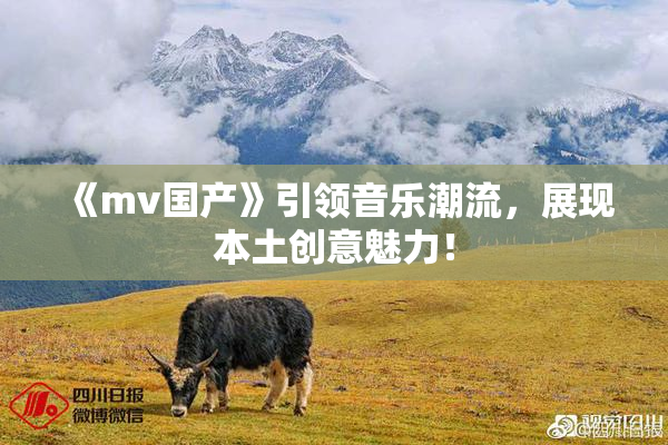 《mv国产》引领音乐潮流，展现本土创意魅力！