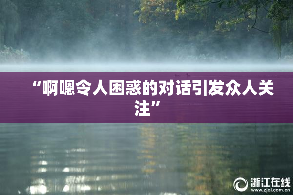 “啊嗯令人困惑的对话引发众人关注”