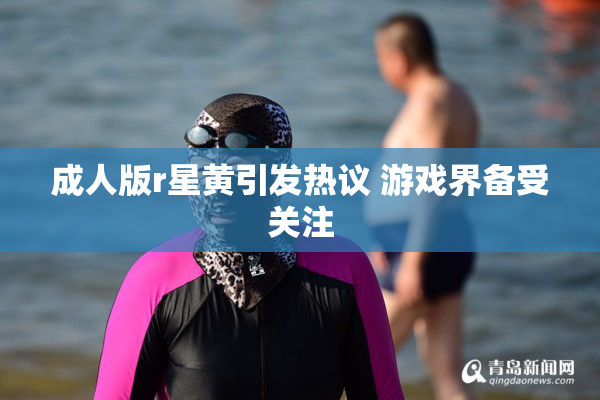 成人版r星黄引发热议 游戏界备受关注
