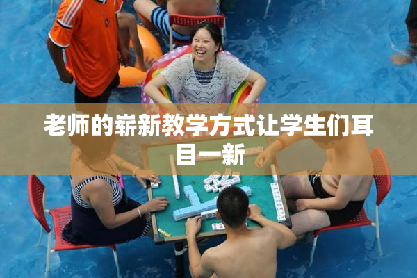 老师的崭新教学方式让学生们耳目一新