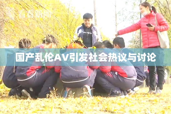 国产乱伦AV引发社会热议与讨论