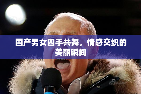 国产男女四手共舞，情感交织的美丽瞬间