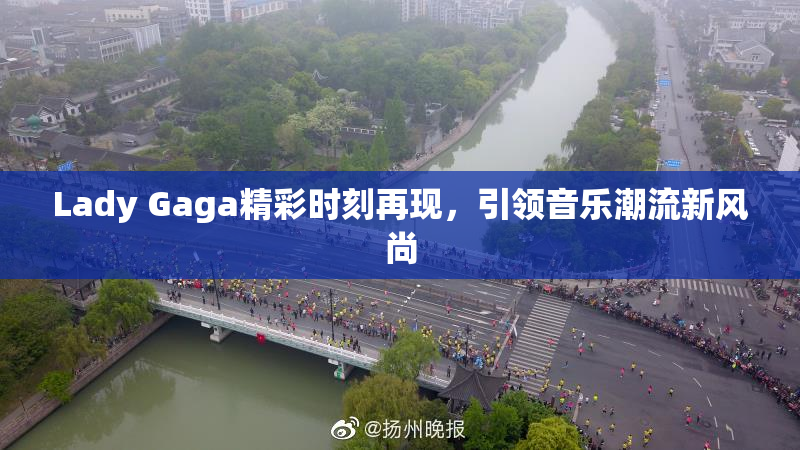 Lady Gaga精彩时刻再现，引领音乐潮流新风尚