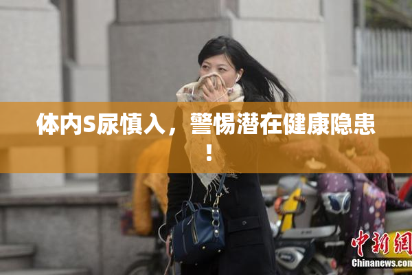 体内S尿慎入，警惕潜在健康隐患！