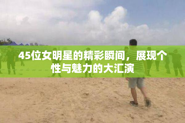 45位女明星的精彩瞬间，展现个性与魅力的大汇演