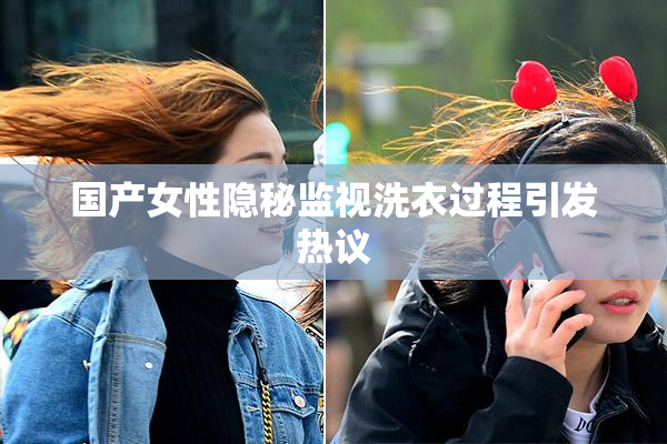 国产女性隐秘监视洗衣过程引发热议