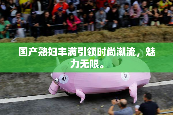 国产熟妇丰满引领时尚潮流，魅力无限。
